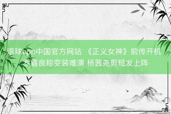 滚球app中国官方网站 《正义女神》前传开机 罗嘉良称变装难演 杨茜尧剪短发上阵