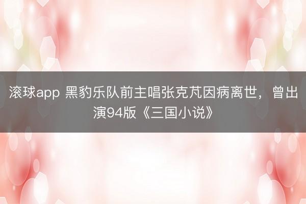 滚球app 黑豹乐队前主唱张克芃因病离世，曾出演94版《三国小说》