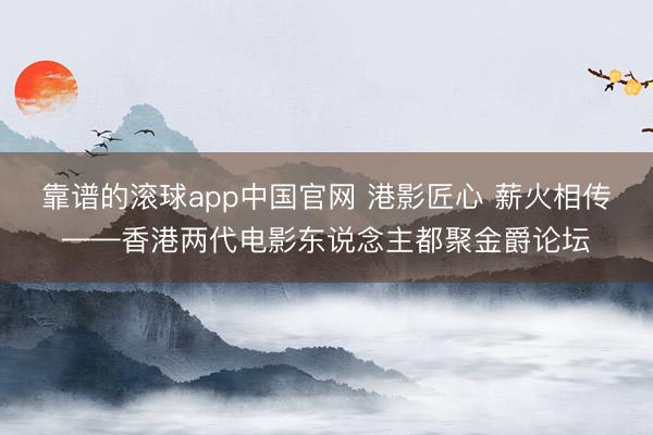 靠谱的滚球app中国官网 港影匠心 薪火相传——香港两代电影东说念主都聚金爵论坛