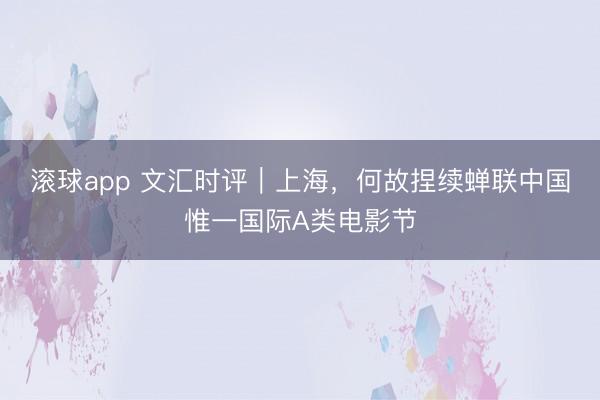 滚球app 文汇时评｜上海，何故捏续蝉联中国惟一国际A类电影节