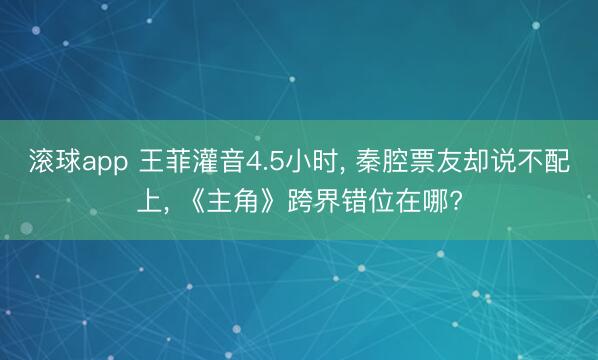 滚球app 王菲灌音4.5小时， 秦腔票友却说不配上， 《主角》跨界错位在哪?