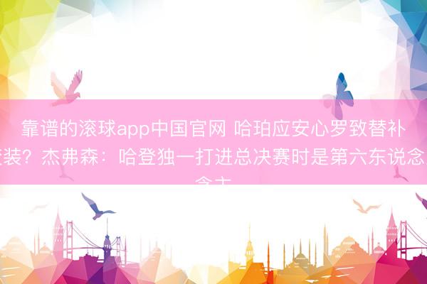 靠谱的滚球app中国官网 哈珀应安心罗致替补变装？杰弗森：哈登独一打进总决赛时是第六东说念主