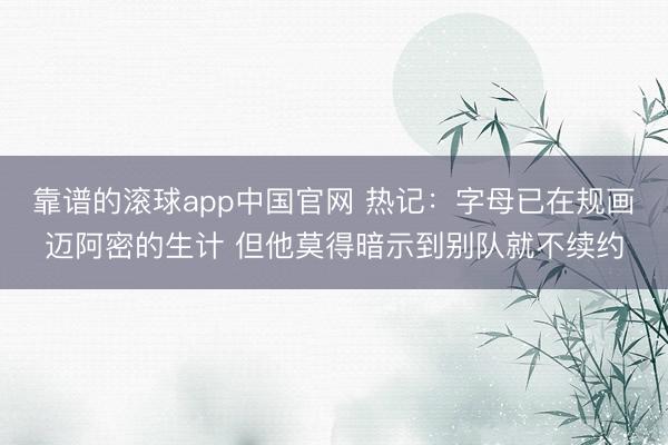 靠谱的滚球app中国官网 热记：字母已在规画迈阿密的生计 但他莫得暗示到别队就不续约
