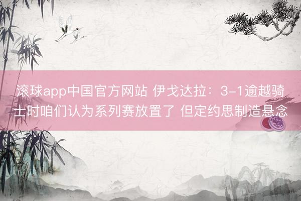 滚球app中国官方网站 伊戈达拉：3-1逾越骑士时咱们认为系列赛放置了 但定约思制造悬念
