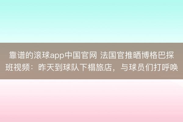 靠谱的滚球app中国官网 法国官推晒博格巴探班视频：昨天到球队下榻旅店，与球员们打呼唤