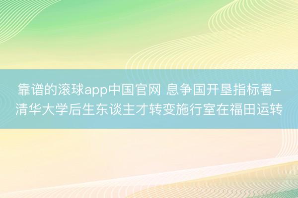 靠谱的滚球app中国官网 息争国开垦指标署-清华大学后生东谈主才转变施行室在福田运转