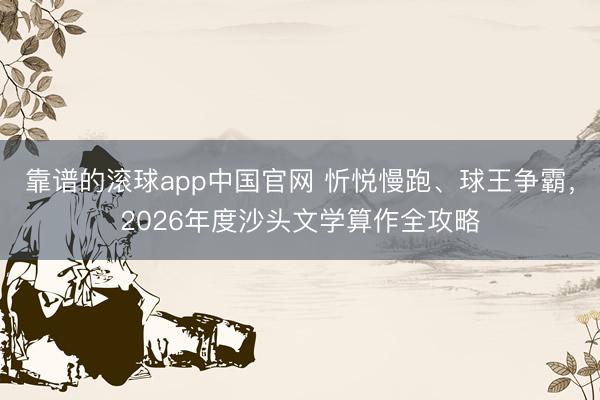 靠谱的滚球app中国官网 忻悦慢跑、球王争霸，2026年度沙头文学算作全攻略