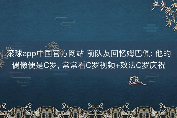 滚球app中国官方网站 前队友回忆姆巴佩: 他的偶像便是C罗， 常常看C罗视频+效法C罗庆祝