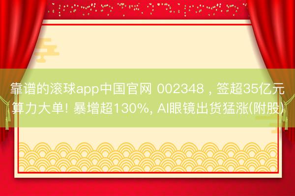 靠谱的滚球app中国官网 002348 ， 签超35亿元算力大单! 暴增超130%， AI眼镜出货猛涨(附股)