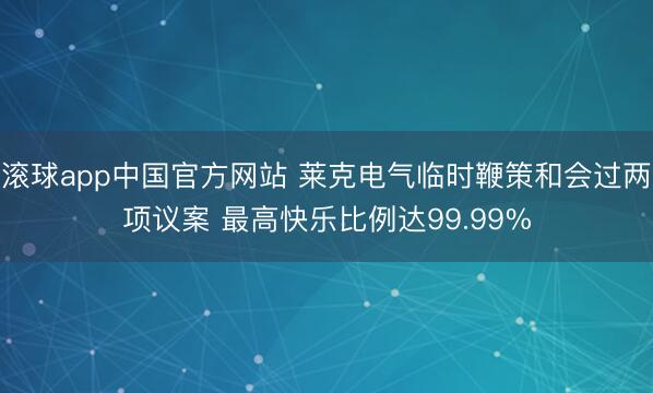 滚球app中国官方网站 莱克电气临时鞭策和会过两项议案 最高快乐比例达99.99%