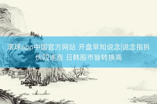 滚球app中国官方网站 开盘早知说念|说念指拆伙四连涨 日韩股市皆转换高