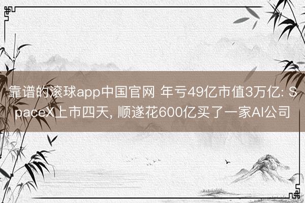 靠谱的滚球app中国官网 年亏49亿市值3万亿: SpaceX上市四天， 顺遂花600亿买了一家AI公司