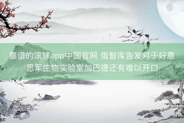 靠谱的滚球app中国官网 俄智库告发对于好意思军生物实验室加巴德还有难以开口