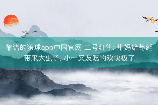 靠谱的滚球app中国官网 二号红隼: 隼妈给苟延带来大虫子， 小一又友吃的欢快极了