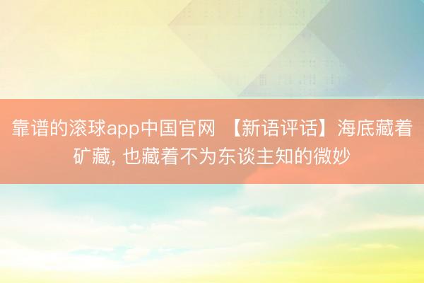 靠谱的滚球app中国官网 【新语评话】海底藏着矿藏， 也藏着不为东谈主知的微妙