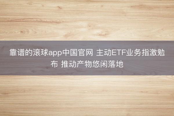 靠谱的滚球app中国官网 主动ETF业务指激勉布 推动产物悠闲落地
