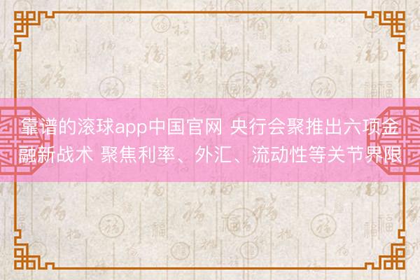 靠谱的滚球app中国官网 央行会聚推出六项金融新战术 聚焦利率、外汇、流动性等关节界限