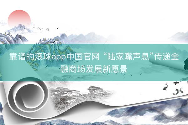 靠谱的滚球app中国官网 “陆家嘴声息”传递金融商场发展新愿景