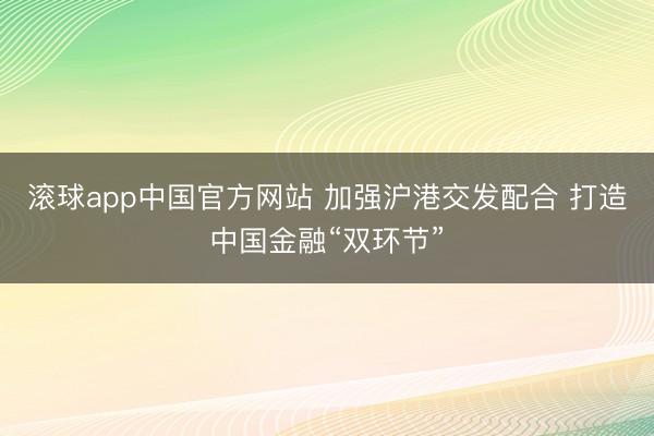 滚球app中国官方网站 加强沪港交发配合 打造中国金融“双环节”