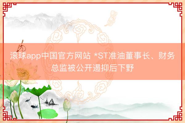 滚球app中国官方网站 *ST准油董事长、财务总监被公开遏抑后下野