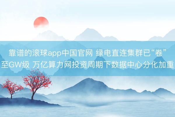 靠谱的滚球app中国官网 绿电直连集群已“卷”至GW级 万亿算力网投资周期下数据中心分化加重