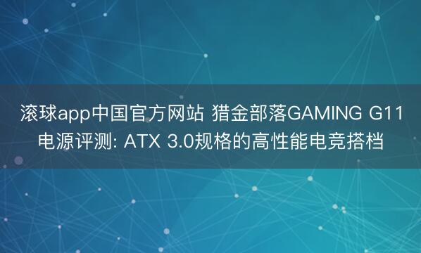 滚球app中国官方网站 猎金部落GAMING G11电源评测: ATX 3.0规格的高性能电竞搭档