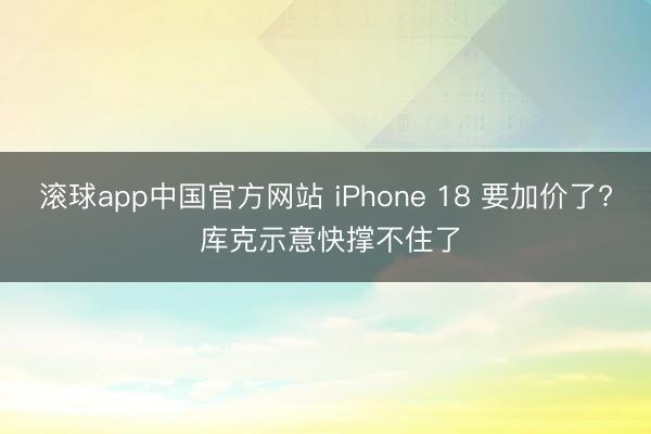 滚球app中国官方网站 iPhone 18 要加价了? 库克示意快撑不住了
