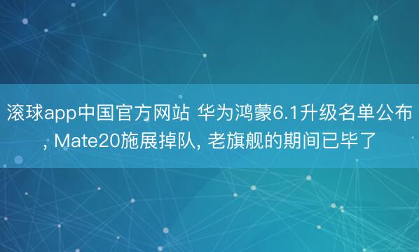 滚球app中国官方网站 华为鸿蒙6.1升级名单公布， Mate20施展掉队， 老旗舰的期间已毕了