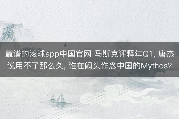 靠谱的滚球app中国官网 马斯克评释年Q1， 唐杰说用不了那么久， 谁在闷头作念中国的Mythos?