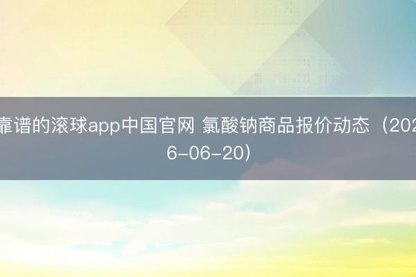 靠谱的滚球app中国官网 氯酸钠商品报价动态（2026-06-20）