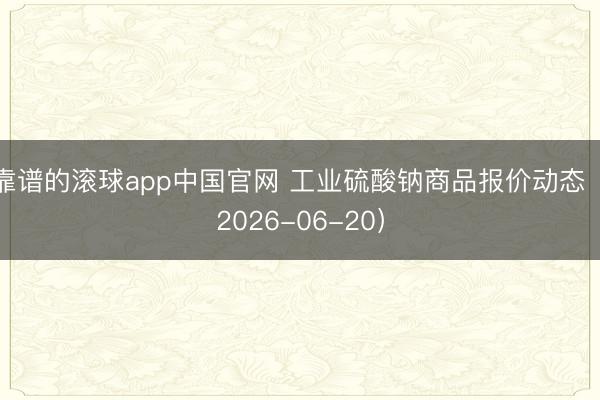 靠谱的滚球app中国官网 工业硫酸钠商品报价动态(2026-06-20)