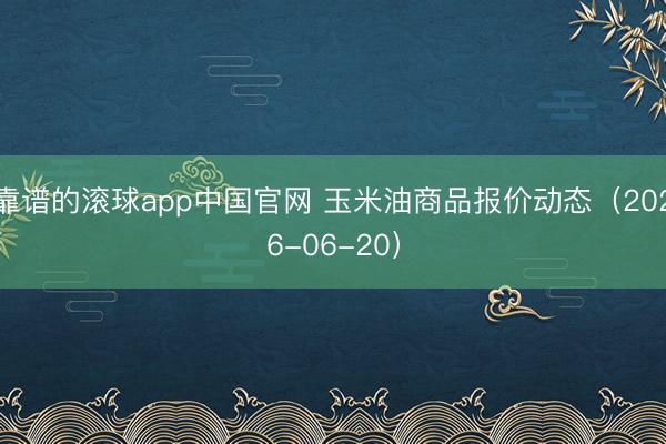 靠谱的滚球app中国官网 玉米油商品报价动态(2026-06-20)